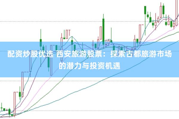 配资炒股优选 西安旅游股票：探索古都旅游市场的潜力与投资机遇