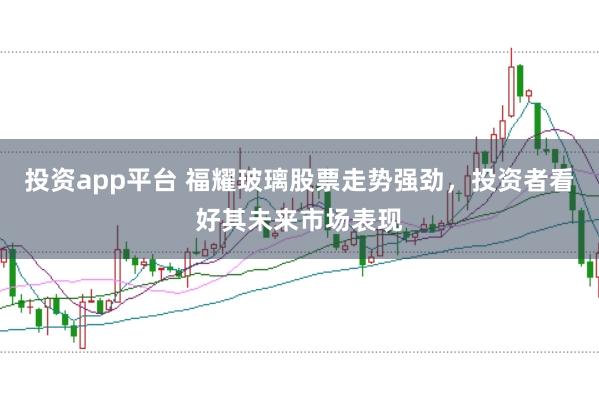 投资app平台 福耀玻璃股票走势强劲，投资者看好其未来市场表现