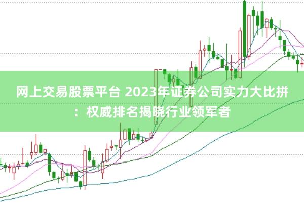 网上交易股票平台 2023年证券公司实力大比拼：权威排名揭晓行业领军者