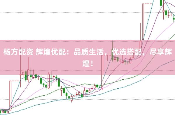 杨方配资 辉煌优配：品质生活，优选搭配，尽享辉煌！