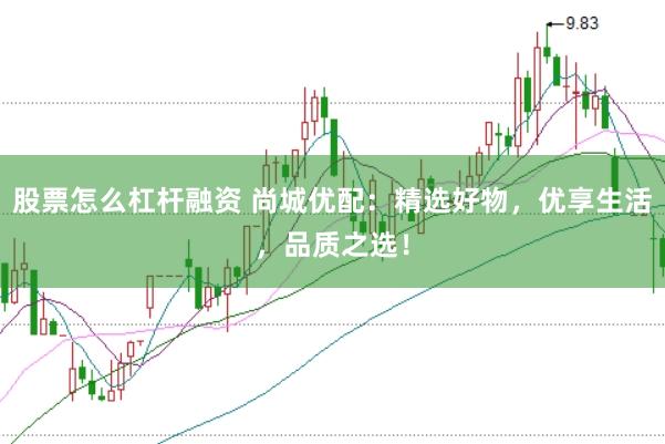 股票怎么杠杆融资 尚城优配：精选好物，优享生活，品质之选！