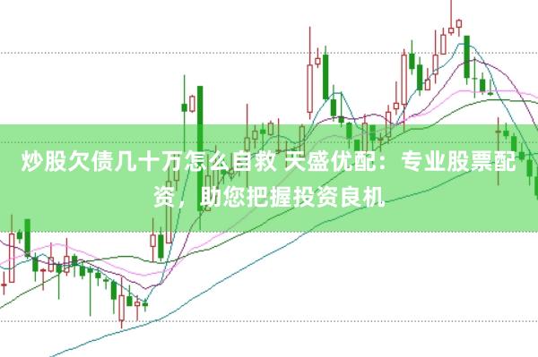 炒股欠债几十万怎么自救 天盛优配：专业股票配资，助您把握投资良机