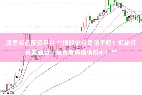 股票实盘配资平台 **博股论金是骗子吗？揭秘其真实面目，投资者需谨慎辨别！**