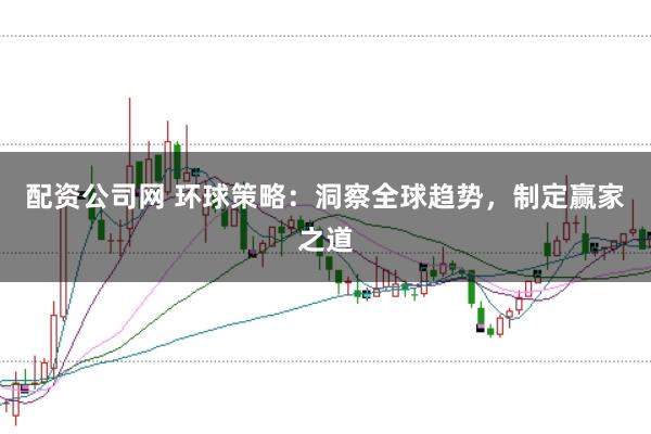 配资公司网 环球策略：洞察全球趋势，制定赢家之道