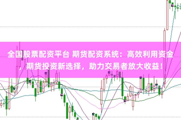 全国股票配资平台 期货配资系统：高效利用资金，期货投资新选择，助力交易者放大收益！