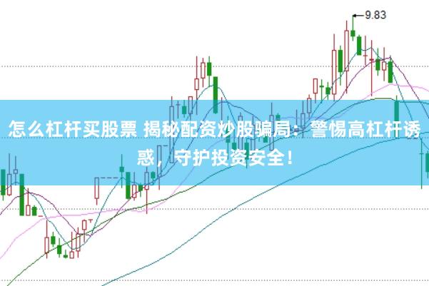 怎么杠杆买股票 揭秘配资炒股骗局：警惕高杠杆诱惑，守护投资安全！