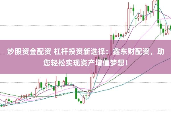 炒股资金配资 杠杆投资新选择：鑫东财配资，助您轻松实现资产增值梦想！