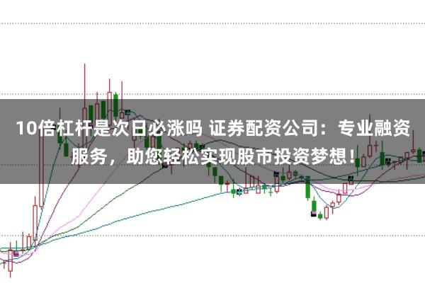 10倍杠杆是次日必涨吗 证券配资公司：专业融资服务，助您轻松实现股市投资梦想！