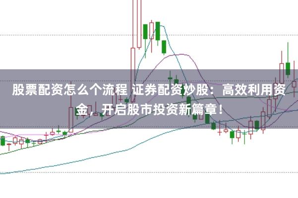 股票配资怎么个流程 证券配资炒股：高效利用资金，开启股市投资新篇章！