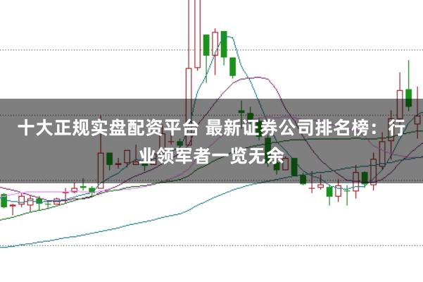 十大正规实盘配资平台 最新证券公司排名榜：行业领军者一览无余