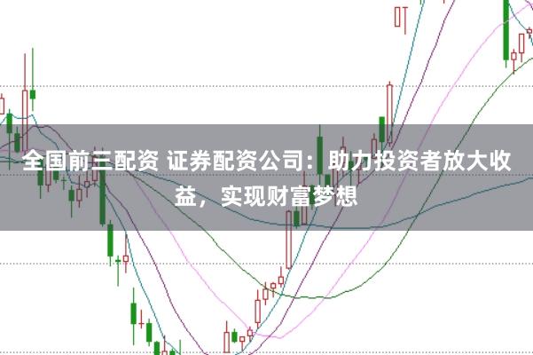 全国前三配资 证券配资公司：助力投资者放大收益，实现财富梦想