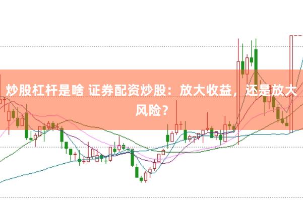 炒股杠杆是啥 证券配资炒股：放大收益，还是放大风险？