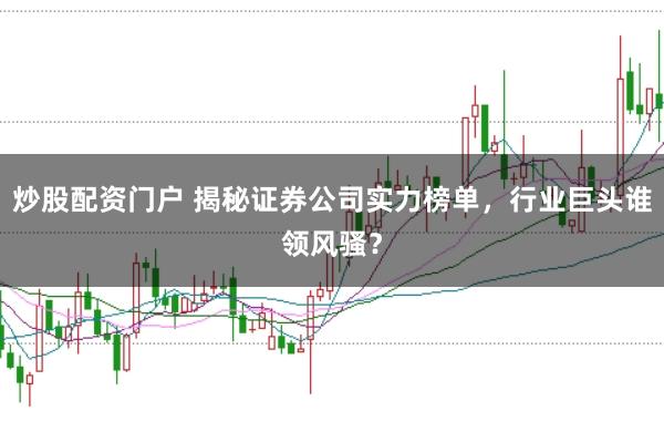 炒股配资门户 揭秘证券公司实力榜单，行业巨头谁领风骚？
