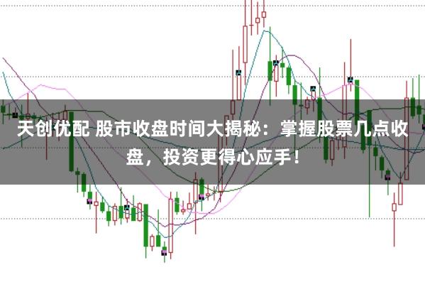 天创优配 股市收盘时间大揭秘：掌握股票几点收盘，投资更得心应手！