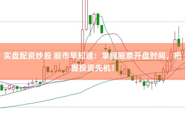 实盘配资炒股 股市早知道：掌握股票开盘时间，把握投资先机！