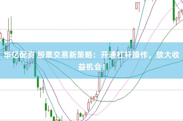 华亿配资 股票交易新策略：开通杠杆操作，放大收益机会！