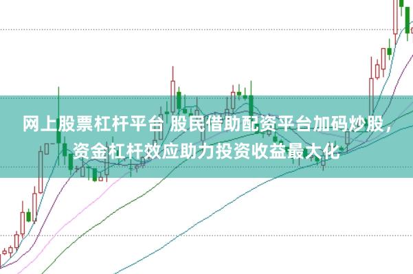 网上股票杠杆平台 股民借助配资平台加码炒股，资金杠杆效应助力投资收益最大化