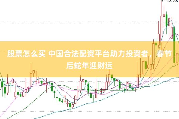 股票怎么买 中国合法配资平台助力投资者，春节后蛇年迎财运