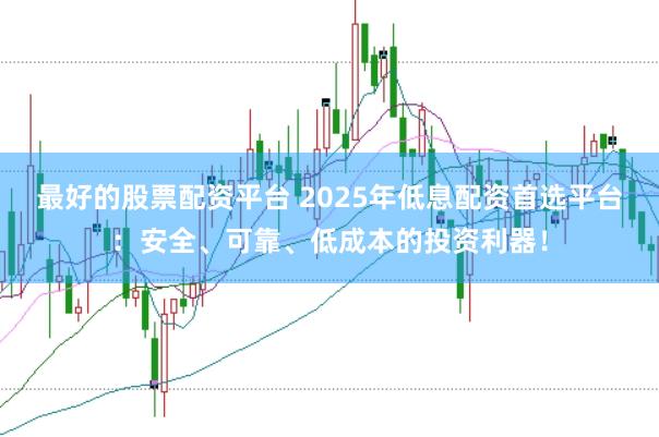 最好的股票配资平台 2025年低息配资首选平台：安全、可靠、低成本的投资利器！