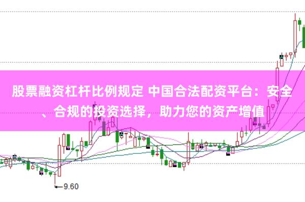 股票融资杠杆比例规定 中国合法配资平台：安全、合规的投资选择，助力您的资产增值