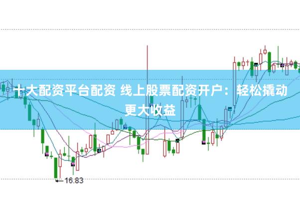 十大配资平台配资 线上股票配资开户：轻松撬动更大收益