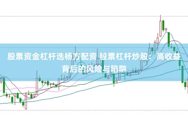 股票资金杠杆选杨方配资 股票杠杆炒股：高收益背后的风险与陷阱