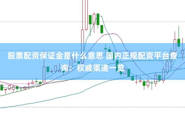 股票配资保证金是什么意思 国内正规配资平台查询：权威渠道一览