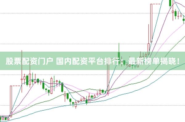 股票配资门户 国内配资平台排行：最新榜单揭晓！