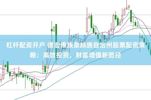 杠杆配资开户 德宏傣族景颇族自治州股票配资策略：高效投资，财富增值新路径