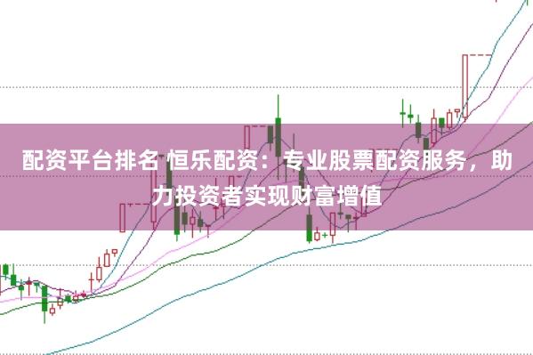 配资平台排名 恒乐配资：专业股票配资服务，助力投资者实现财富增值