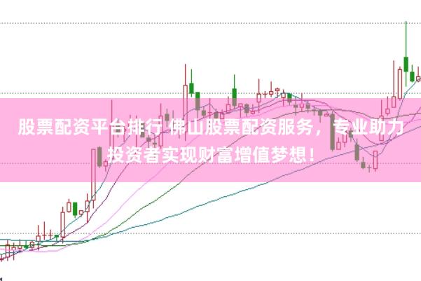 股票配资平台排行 佛山股票配资服务，专业助力投资者实现财富增值梦想！