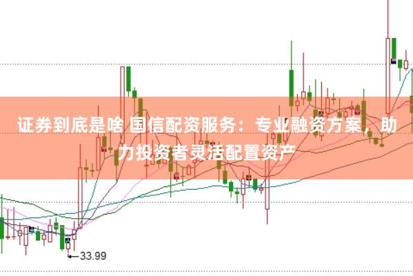 证券到底是啥 国信配资服务：专业融资方案，助力投资者灵活配置资产