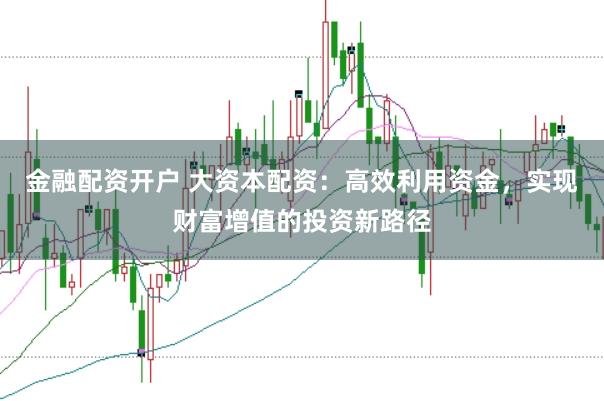 金融配资开户 大资本配资：高效利用资金，实现财富增值的投资新路径