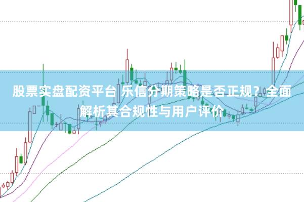 股票实盘配资平台 乐信分期策略是否正规？全面解析其合规性与用户评价