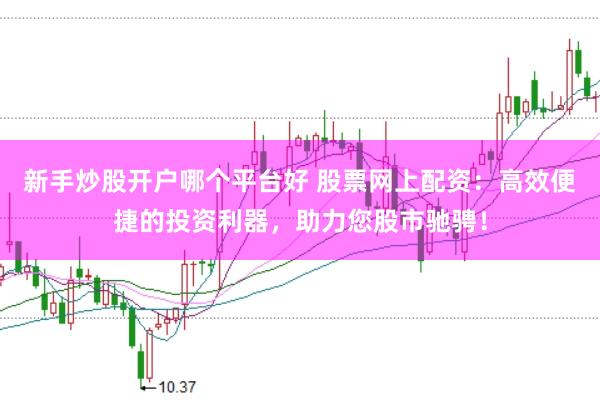 新手炒股开户哪个平台好 股票网上配资：高效便捷的投资利器，助力您股市驰骋！