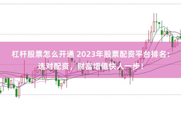 杠杆股票怎么开通 2023年股票配资平台排名：选对配资，财富增值快人一步！