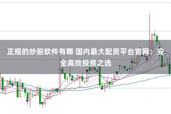 正规的炒股软件有哪 国内最大配资平台官网：安全高效投资之选