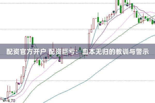 配资官方开户 配资巨亏：血本无归的教训与警示