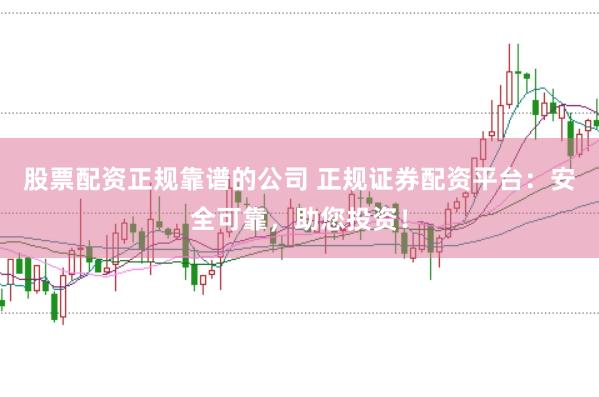 股票配资正规靠谱的公司 正规证券配资平台：安全可靠，助您投资！