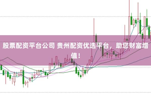 股票配资平台公司 贵州配资优选平台，助您财富增值！