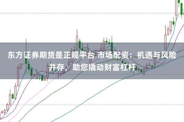 东方证券期货是正规平台 市场配资：机遇与风险并存，助您撬动财富杠杆