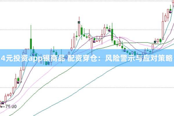 4元投资app银商品 配资穿仓：风险警示与应对策略