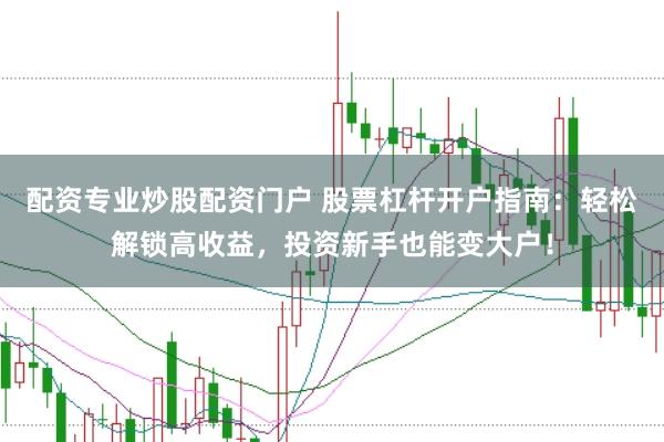 配资专业炒股配资门户 股票杠杆开户指南：轻松解锁高收益，投资新手也能变大户！