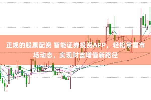 正规的股票配资 智能证券投资APP，轻松掌握市场动态，实现财富增值新路径