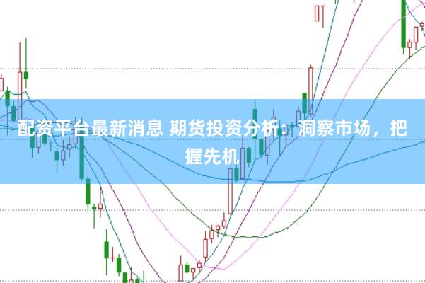 配资平台最新消息 期货投资分析：洞察市场，把握先机
