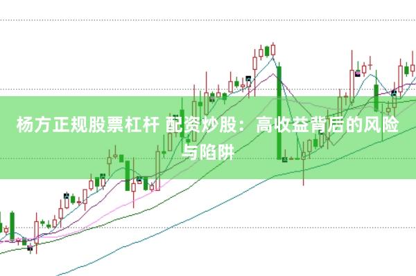 杨方正规股票杠杆 配资炒股：高收益背后的风险与陷阱