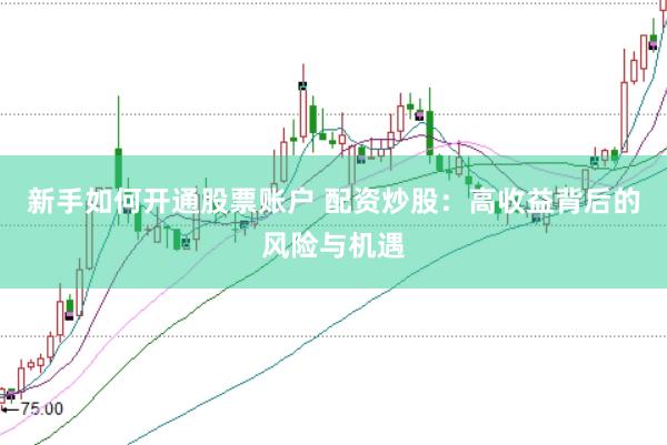 新手如何开通股票账户 配资炒股：高收益背后的风险与机遇