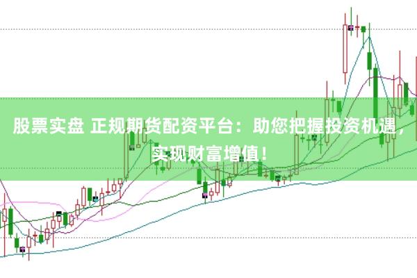 股票实盘 正规期货配资平台：助您把握投资机遇，实现财富增值！