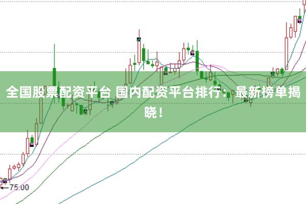 全国股票配资平台 国内配资平台排行：最新榜单揭晓！