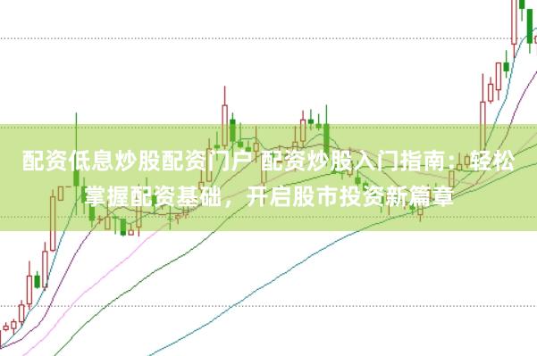 配资低息炒股配资门户 配资炒股入门指南：轻松掌握配资基础，开启股市投资新篇章